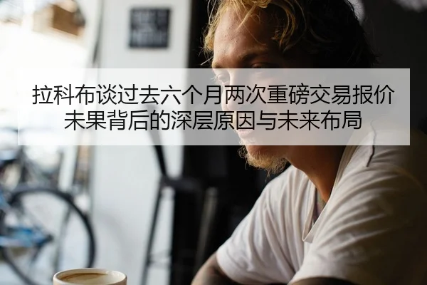 拉科布谈过去六个月两次重磅交易报价未果背后的深层原因与未来布局